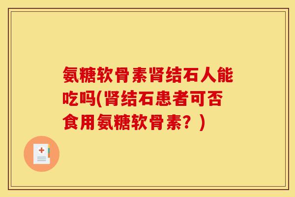 氨糖软骨素肾结石人能吃吗(肾结石患者可否食用氨糖软骨素？)