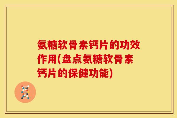 氨糖软骨素钙片的功效作用(盘点氨糖软骨素钙片的保健功能)-第1张图片-关节骑士