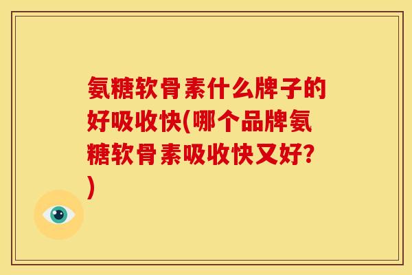 氨糖软骨素什么牌子的好吸收快(哪个品牌氨糖软骨素吸收快又好？)