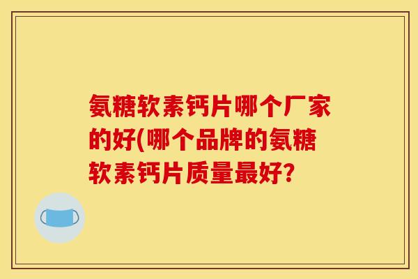 氨糖软素钙片哪个厂家的好(哪个品牌的氨糖软素钙片质量最好？