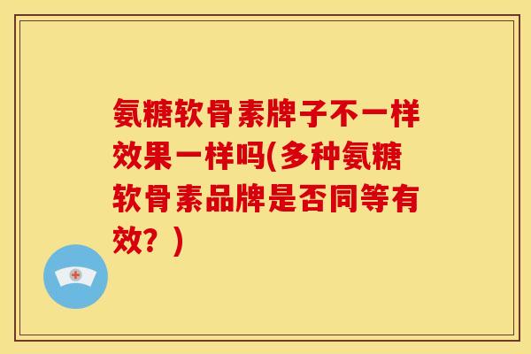 氨糖软骨素牌子不一样效果一样吗(多种氨糖软骨素品牌是否同等有效？)