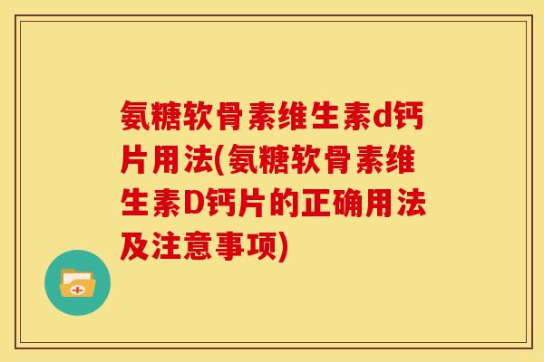 氨糖软骨素维生素d钙片用法(氨糖软骨素维生素D钙片的正确用法及注意事项)