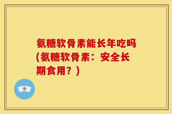 氨糖软骨素能长年吃吗(氨糖软骨素：安全长期食用？)