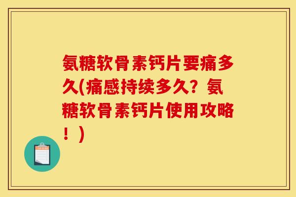 氨糖软骨素钙片要痛多久(痛感持续多久？氨糖软骨素钙片使用攻略！)