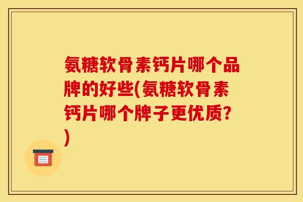 氨糖软骨素钙片哪个品牌的好些(氨糖软骨素钙片哪个牌子更优质？)