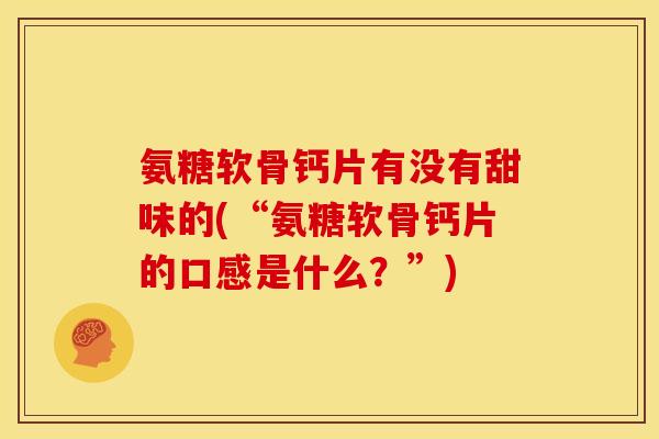 氨糖软骨钙片有没有甜味的(“氨糖软骨钙片的口感是什么？”)