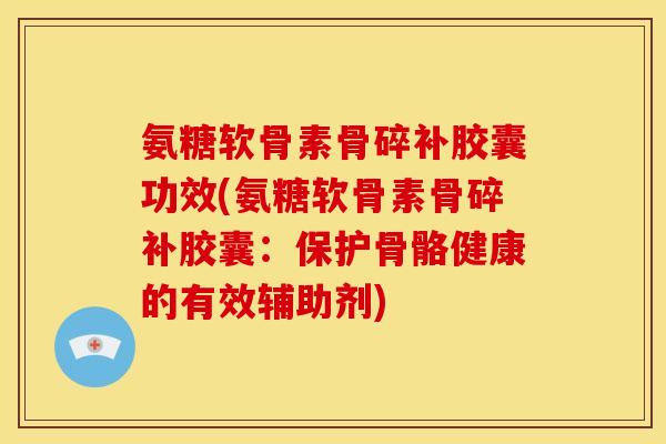 氨糖软骨素骨碎补胶囊功效(氨糖软骨素骨碎补胶囊：保护骨骼健康的有效辅助剂)
