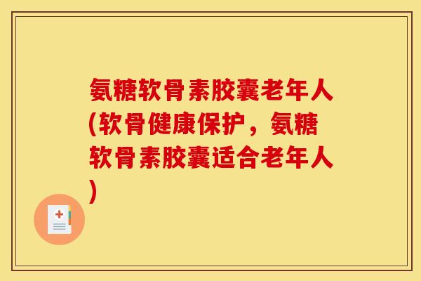 氨糖软骨素胶囊老年人(软骨健康保护，氨糖软骨素胶囊适合老年人)