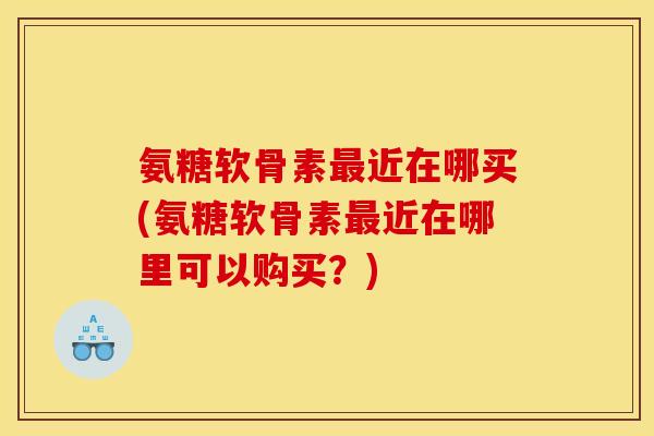 氨糖软骨素最近在哪买(氨糖软骨素最近在哪里可以购买？)