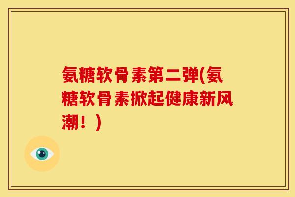 氨糖软骨素第二弹(氨糖软骨素掀起健康新风潮！)