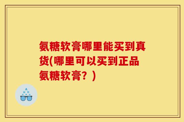 氨糖软膏哪里能买到真货(哪里可以买到正品氨糖软膏？)