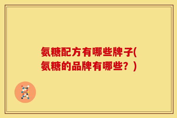 氨糖配方有哪些牌子(氨糖的品牌有哪些？)