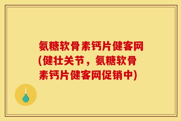 氨糖软骨素钙片健客网(健壮关节，氨糖软骨素钙片健客网促销中)