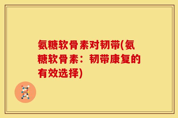 氨糖软骨素对韧带(氨糖软骨素：韧带康复的有效选择)