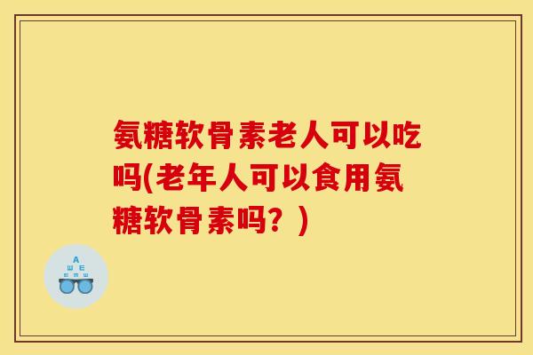 氨糖软骨素老人可以吃吗(老年人可以食用氨糖软骨素吗?)-第1张图片-关节骑士 氨糖软骨素老人可以吃吗(老年人可以食用氨糖软骨素吗?)-第1张图片-关节骑士