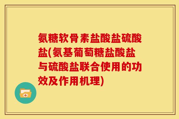 氨糖软骨素盐酸盐硫酸盐(氨基葡萄糖盐酸盐与硫酸盐联合使用的功效及作用机理)