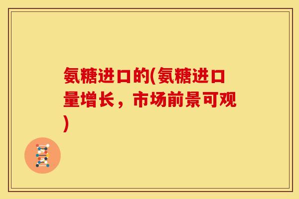氨糖进口的(氨糖进口量增长，市场前景可观)