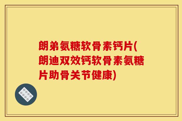 朗弟氨糖软骨素钙片(朗迪双效钙软骨素氨糖片助骨关节健康)