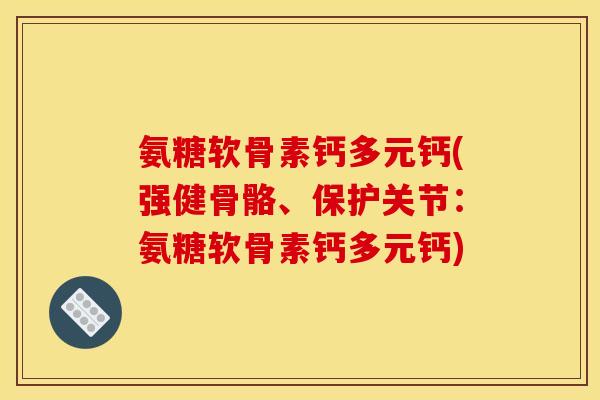 氨糖软骨素钙多元钙(强健骨骼、保护关节：氨糖软骨素钙多元钙)