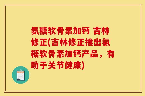 氨糖软骨素加钙 吉林修正(吉林修正推出氨糖软骨素加钙产品，有助于关节健康)