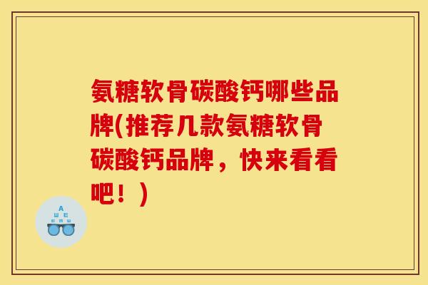 氨糖软骨碳酸钙哪些品牌(推荐几款氨糖软骨碳酸钙品牌，快来看看吧！)