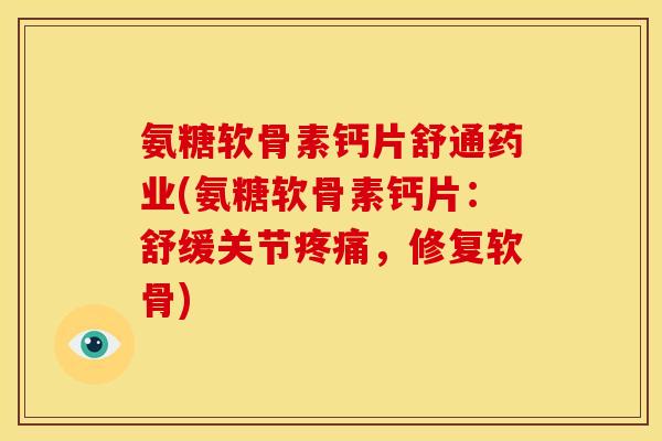 氨糖软骨素钙片舒通药业(氨糖软骨素钙片:舒缓关节疼痛,修复软骨)-第1张图片-关节骑士 氨糖软骨素钙片舒通药业(氨糖软骨素钙片:舒缓关节疼痛,修复软骨)-第1张图片-关节骑士