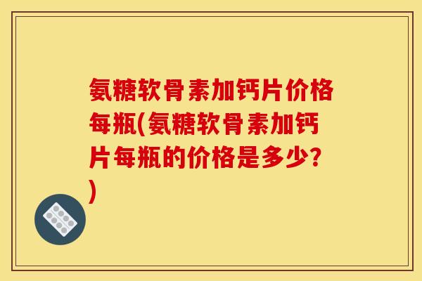 氨糖软骨素加钙片价格每瓶(氨糖软骨素加钙片每瓶的价格是多少？)-第1张图片-关节骑士