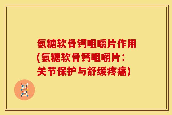 氨糖软骨钙咀嚼片作用(氨糖软骨钙咀嚼片：关节保护与舒缓疼痛)
