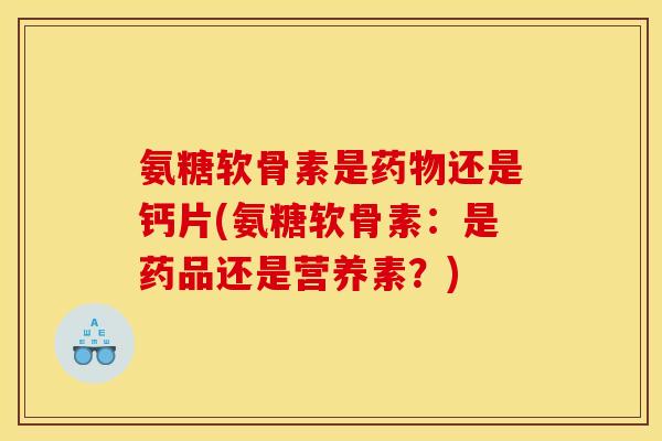 氨糖软骨素是药物还是钙片(氨糖软骨素：是药品还是营养素？)-第1张图片-关节骑士