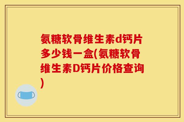 氨糖软骨维生素d钙片多少钱一盒(氨糖软骨维生素D钙片价格查询)-第1张图片-关节骑士 氨糖软骨维生素d钙片多少钱一盒(氨糖软骨维生素D钙片价格查询)-第1张图片-关节骑士