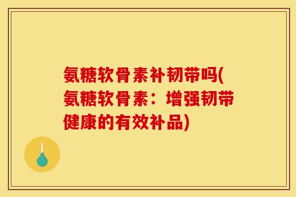 氨糖软骨素补韧带吗(氨糖软骨素：增强韧带健康的有效补品)