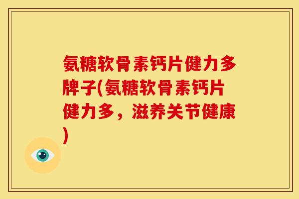 氨糖软骨素钙片健力多牌子(氨糖软骨素钙片健力多，滋养关节健康)
