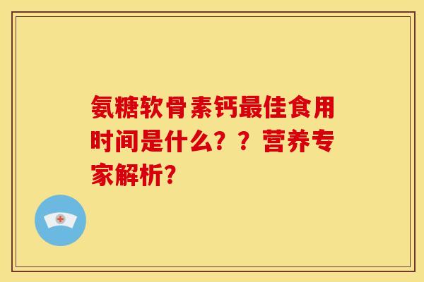 氨糖软骨素钙最佳食用时间是什么？？营养专家解析？