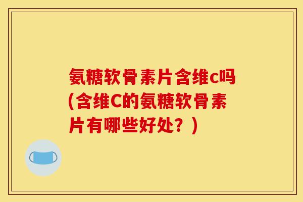 氨糖软骨素片含维c吗(含维C的氨糖软骨素片有哪些好处？)