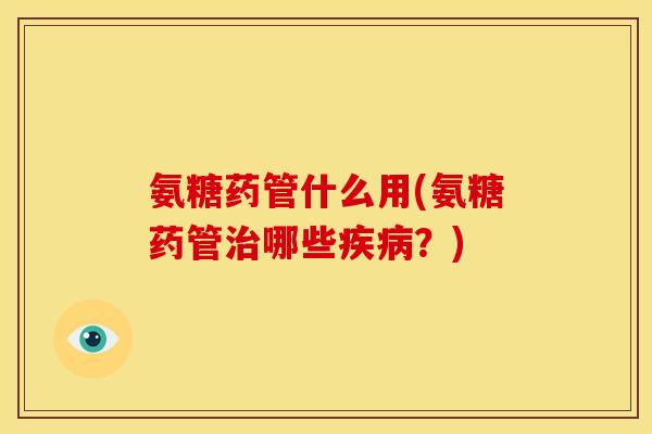 氨糖药管什么用(氨糖药管治哪些疾病？)