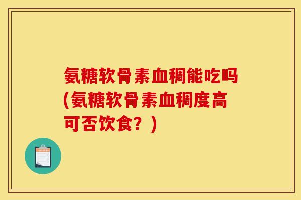 氨糖软骨素血稠能吃吗(氨糖软骨素血稠度高可否饮食？)-第1张图片-关节骑士