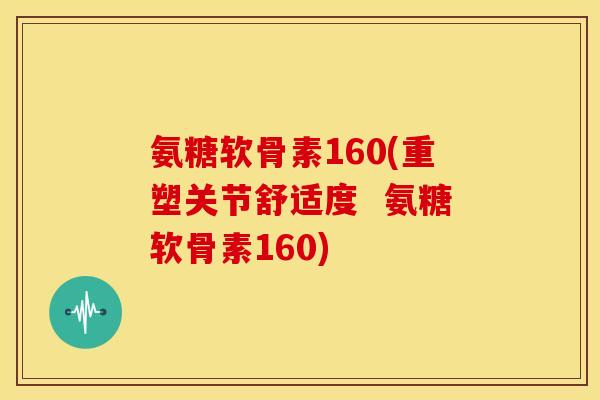 氨糖软骨素160(重塑关节舒适度  氨糖软骨素160)