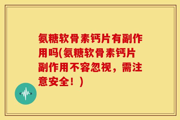 氨糖软骨素钙片有副作用吗(氨糖软骨素钙片副作用不容忽视，需注意安全！)