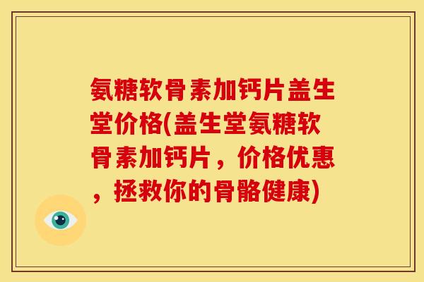 氨糖软骨素加钙片盖生堂价格(盖生堂氨糖软骨素加钙片，价格优惠，拯救你的骨骼健康)