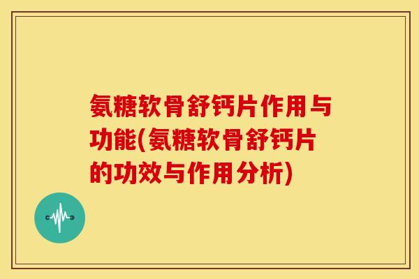 氨糖软骨舒钙片作用与功能(氨糖软骨舒钙片的功效与作用分析)