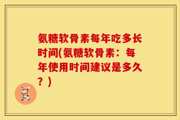 氨糖软骨素每年吃多长时间(氨糖软骨素：每年使用时间建议是多久？)