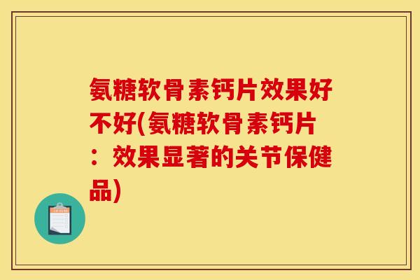 氨糖软骨素钙片效果好不好(氨糖软骨素钙片：效果显著的关节保健品)