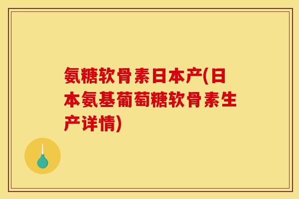 氨糖软骨素日本产(日本氨基葡萄糖软骨素生产详情)