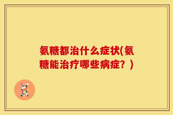 氨糖都治什么症状(氨糖能治疗哪些病症?)-第1张图片-关节骑士 氨糖都治什么症状(氨糖能治疗哪些病症?)-第1张图片-关节骑士