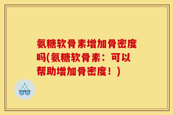 氨糖软骨素增加骨密度吗(氨糖软骨素：可以帮助增加骨密度！)-第1张图片-关节骑士
