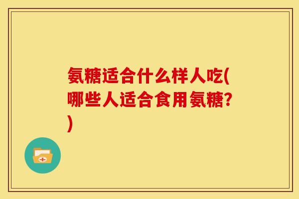 氨糖适合什么样人吃(哪些人适合食用氨糖？)