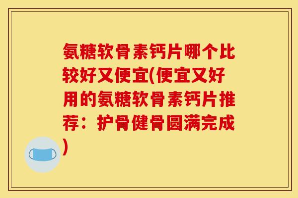 氨糖软骨素钙片哪个比较好又便宜(便宜又好用的氨糖软骨素钙片推荐：护骨健骨圆满完成)
