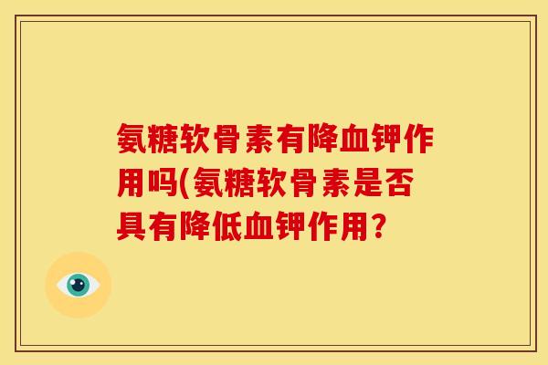氨糖软骨素有降血钾作用吗(氨糖软骨素是否具有降低血钾作用?-第1张图片-关节骑士 氨糖软骨素有降血钾作用吗(氨糖软骨素是否具有降低血钾作用?-第1张图片-关节骑士