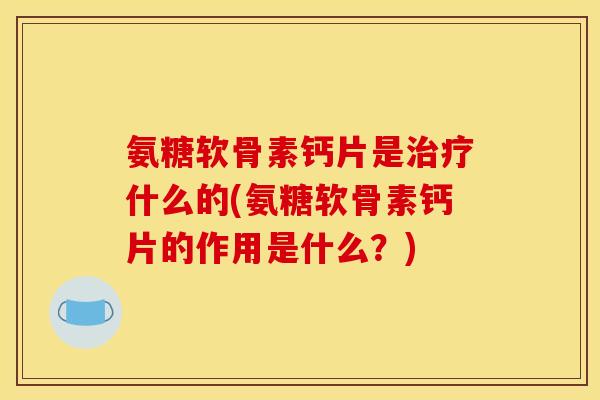 氨糖软骨素钙片是治疗什么的(氨糖软骨素钙片的作用是什么？)