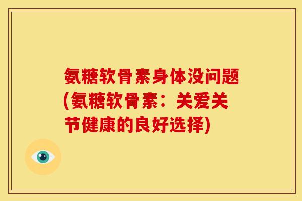 氨糖软骨素身体没问题(氨糖软骨素:关爱关节健康的良好选择)-第1张图片-关节骑士 氨糖软骨素身体没问题(氨糖软骨素:关爱关节健康的良好选择)-第1张图片-关节骑士